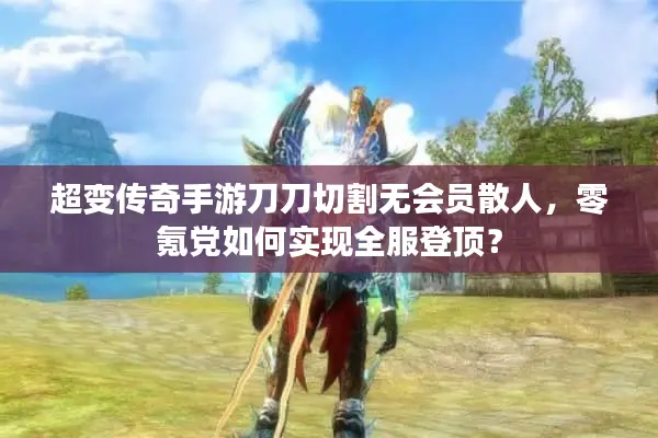 超变传奇手游刀刀切割无会员散人，零氪党如何实现全服登顶？