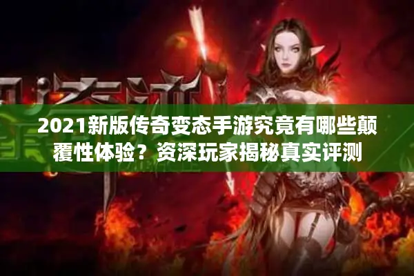 2021新版传奇变态手游究竟有哪些颠覆性体验？资深玩家揭秘真实评测