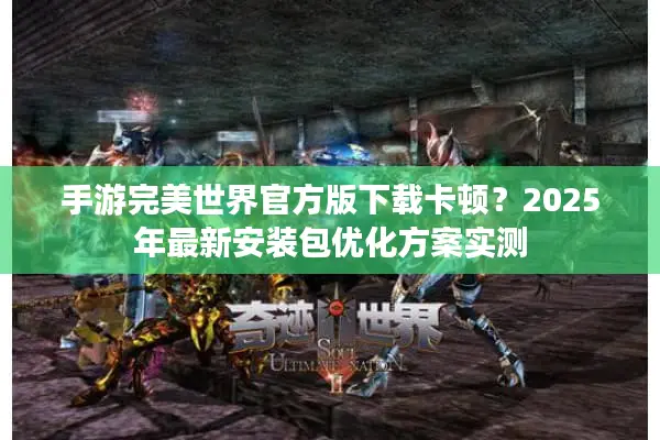 手游完美世界官方版下载卡顿?2025年最新安装包优化方案实测 手游完美世界官方版下载卡顿?2025年最新安装包优化方案实测