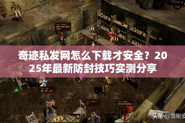 奇迹私发网怎么下载才安全？2025年最新防封技巧实测分享