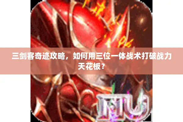 三剑客奇迹攻略，如何用三位一体战术打破战力天花板？