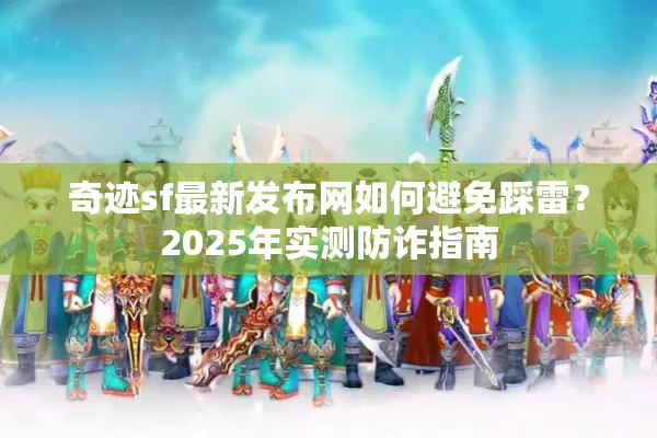 奇迹sf最新发布网如何避免踩雷？2025年实测防诈指南