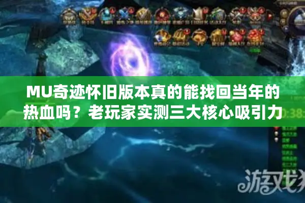 MU奇迹怀旧版本真的能找回当年的热血吗？老玩家实测三大核心吸引力