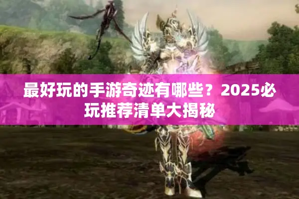最好玩的手游奇迹有哪些？2025必玩推荐清单大揭秘
