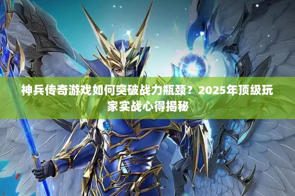 神兵传奇游戏如何突破战力瓶颈？2025年顶级玩家实战心得揭秘