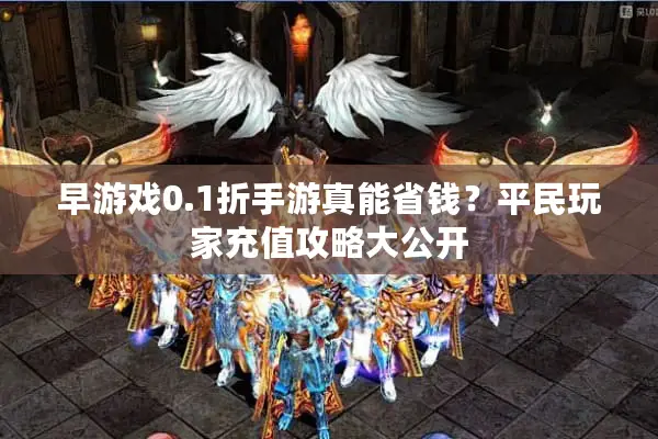 早游戏0.1折手游真能省钱？平民玩家充值攻略大公开