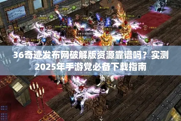 36奇迹发布网破解版资源靠谱吗？实测2025年手游党必备下载指南