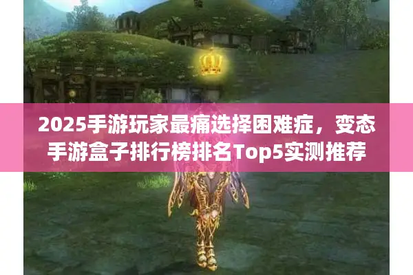 2025手游玩家最痛选择困难症，变态手游盒子排行榜排名Top5实测推荐