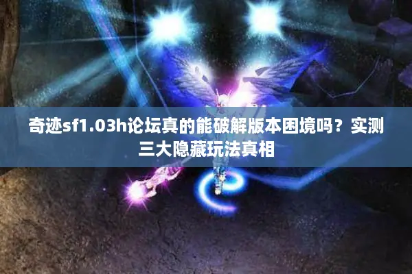 奇迹sf1.03h论坛真的能破解版本困境吗？实测三大隐藏玩法真相