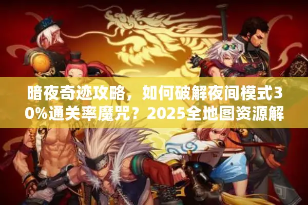 暗夜奇迹攻略，如何破解夜间模式30%通关率魔咒？2025全地图资源解析
