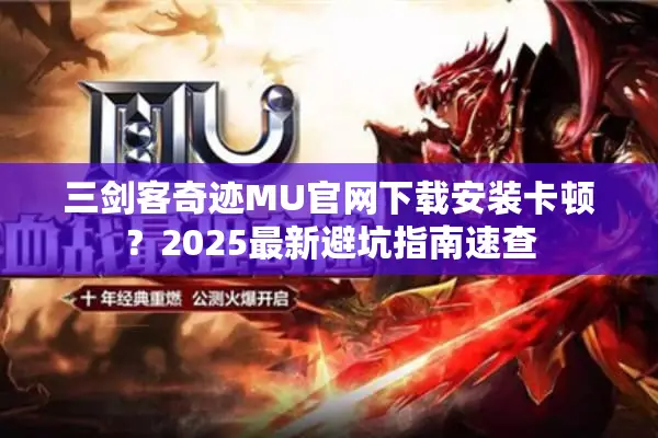 三剑客奇迹MU官网下载安装卡顿？2025最新避坑指南速查