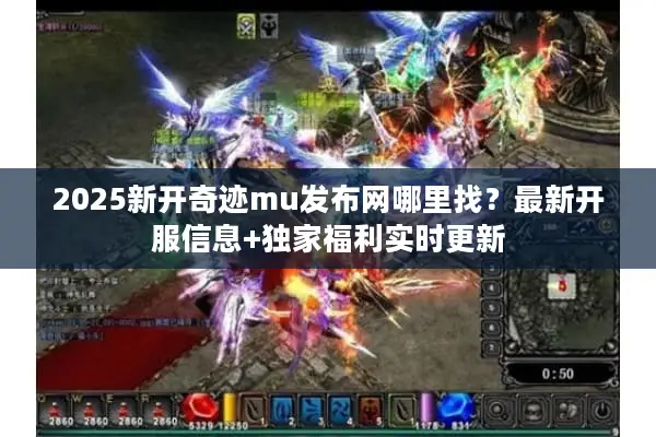 2025新开奇迹mu发布网哪里找？最新开服信息+独家福利实时更新