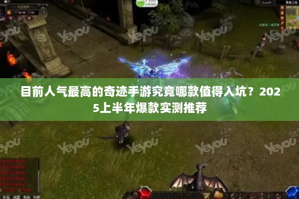 目前人气最高的奇迹手游究竟哪款值得入坑？2025上半年爆款实测推荐