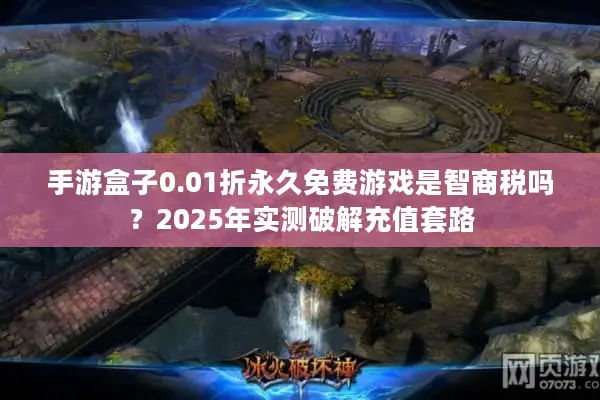 手游盒子0.01折永久免费游戏是智商税吗？2025年实测破解充值套路