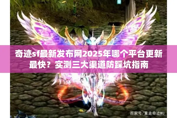 奇迹sf最新发布网2025年哪个平台更新最快？实测三大渠道防踩坑指南