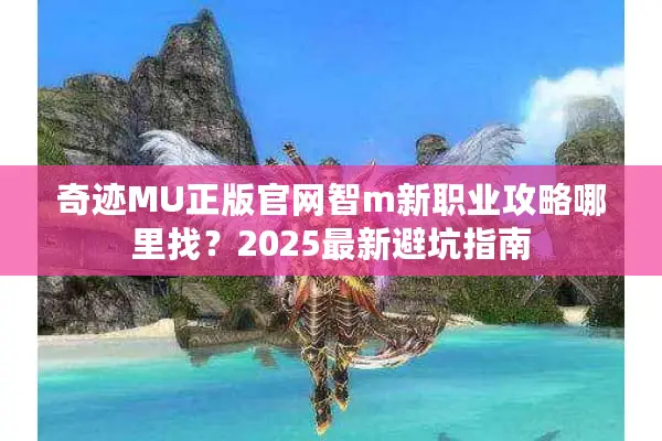 奇迹MU正版官网智m新职业攻略哪里找？2025最新避坑指南