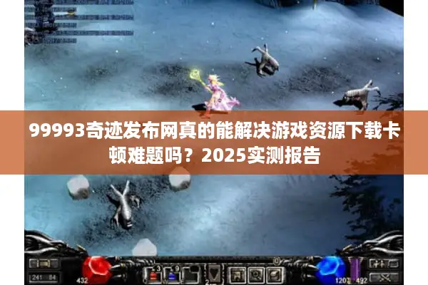 99993奇迹发布网真的能解决游戏资源下载卡顿难题吗？2025实测报告