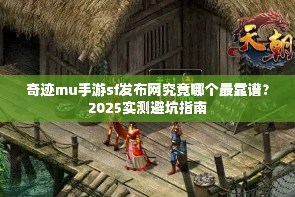 奇迹mu手游sf发布网究竟哪个最靠谱？2025实测避坑指南