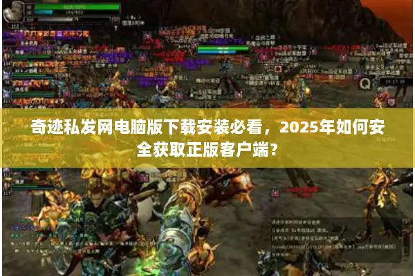 奇迹私发网电脑版下载安装必看,2025年如何安全获取正版客户端? 奇迹私发网电脑版下载安装必看,2025年如何安全获取正版客户端?
