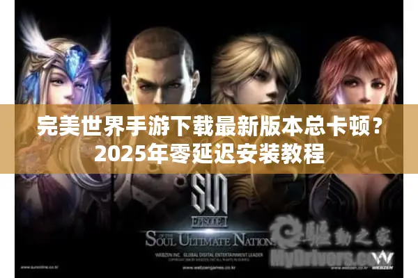 完美世界手游下载最新版本总卡顿？2025年零延迟安装教程