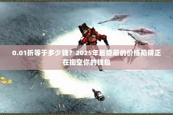 0.01折等于多少钱？2025年最隐蔽的价格陷阱正在掏空你的钱包