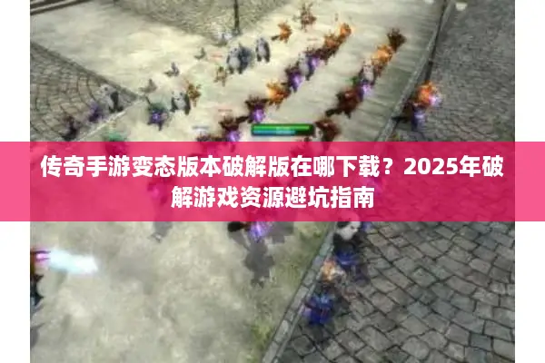 传奇手游变态版本破解版在哪下载？2025年破解游戏资源避坑指南
