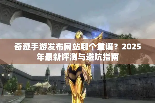 奇迹手游发布网站哪个靠谱？2025年最新评测与避坑指南