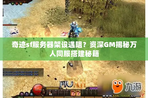 奇迹sf服务器架设遇阻？资深GM揭秘万人同服搭建秘籍