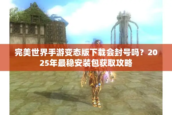 完美世界手游变态版下载会封号吗？2025年最稳安装包获取攻略