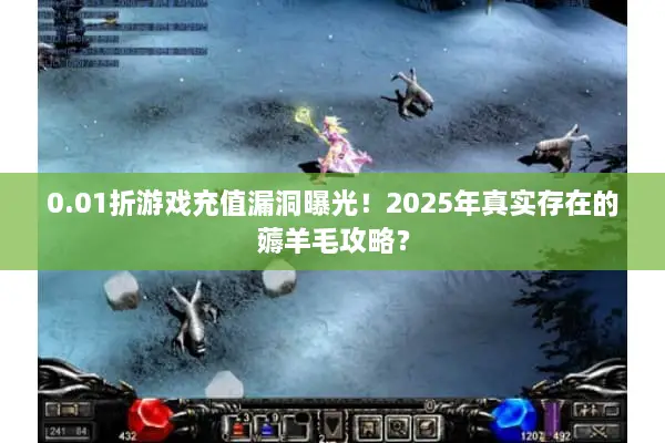 0.01折游戏充值漏洞曝光！2025年真实存在的薅羊毛攻略？