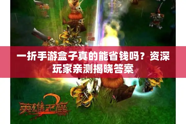 一折手游盒子真的能省钱吗？资深玩家亲测揭晓答案