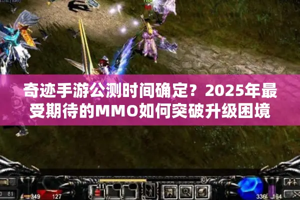奇迹手游公测时间确定？2025年最受期待的MMO如何突破升级困境