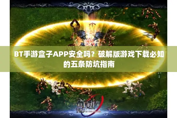 BT手游盒子APP安全吗？破解版游戏下载必知的五条防坑指南