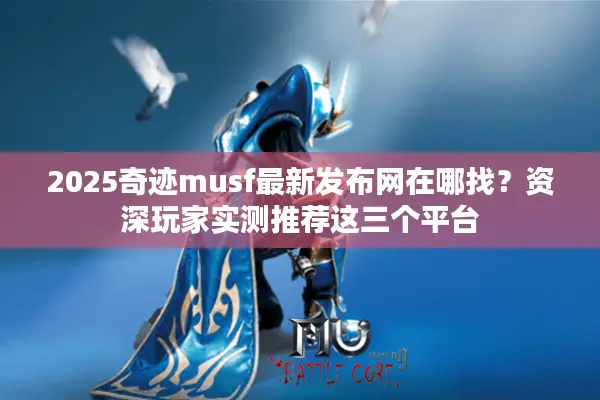2025奇迹musf最新发布网在哪找？资深玩家实测推荐这三个平台