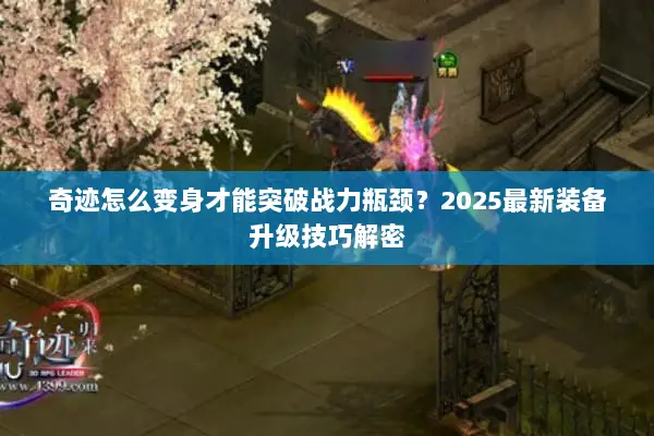 奇迹怎么变身才能突破战力瓶颈？2025最新装备升级技巧解密