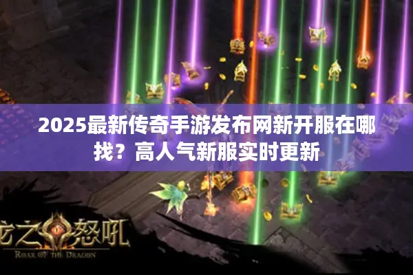 2025最新传奇手游发布网新开服在哪找？高人气新服实时更新