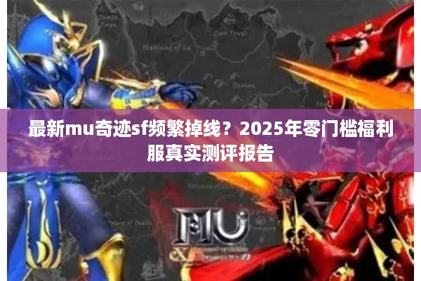 最新mu奇迹sf频繁掉线?2025年零门槛福利服真实测评报告 最新mu奇迹sf频繁掉线?2025年零门槛福利服真实测评报告