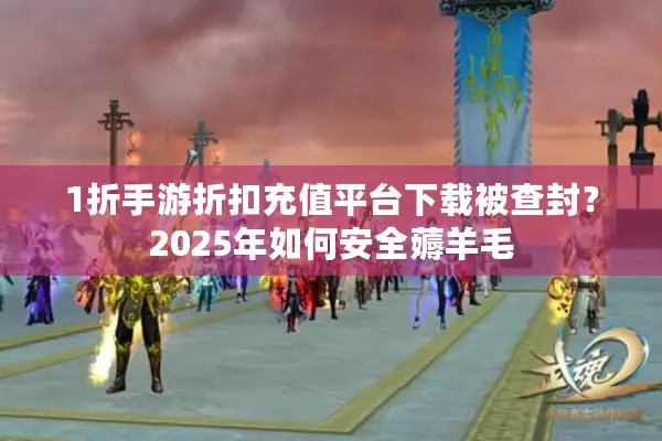 1折手游折扣充值平台下载被查封？2025年如何安全薅羊毛