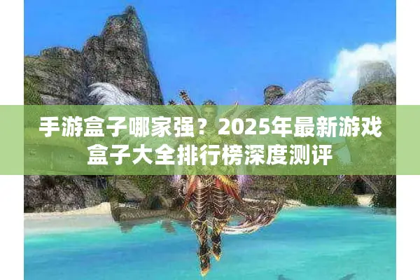 手游盒子哪家强？2025年最新游戏盒子大全排行榜深度测评