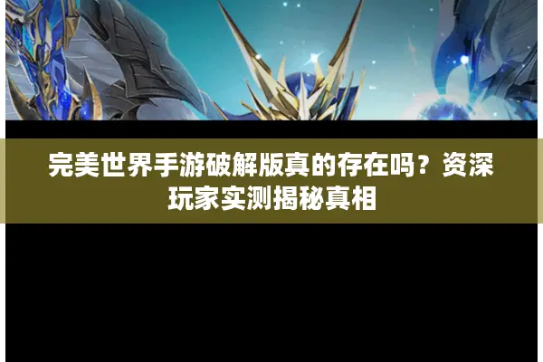 完美世界手游破解版真的存在吗？资深玩家实测揭秘真相