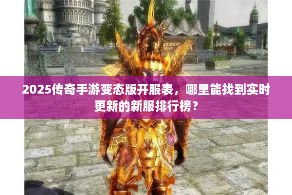 2025传奇手游变态版开服表,哪里能找到实时更新的新服排行榜? 2025传奇手游变态版开服表,哪里能找到实时更新的新服排行榜?