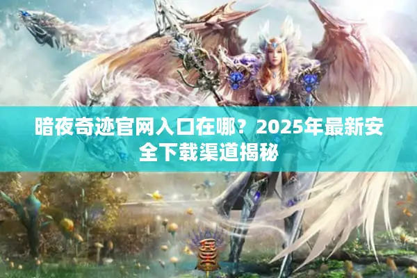 暗夜奇迹官网入口在哪?2025年最新安全下载渠道揭秘 暗夜奇迹官网入口在哪?2025年最新安全下载渠道揭秘