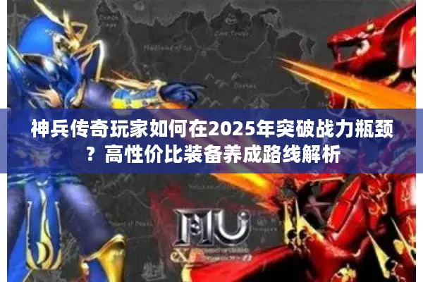 神兵传奇玩家如何在2025年突破战力瓶颈？高性价比装备养成路线解析