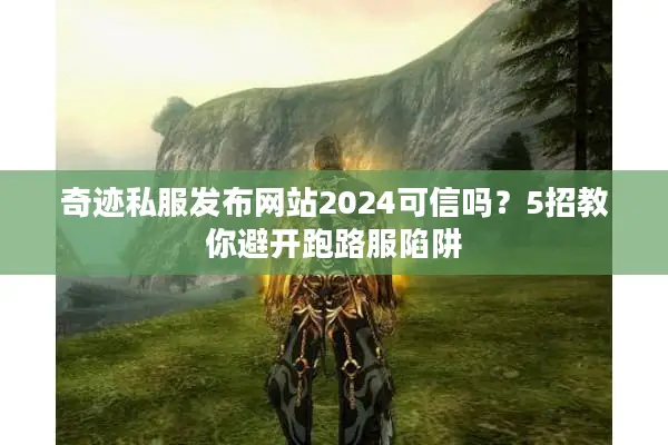 奇迹私服发布网站2024可信吗?5招教你避开跑路服陷阱 奇迹私服发布网站2024可信吗?5招教你避开跑路服陷阱