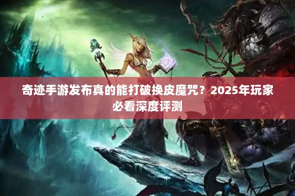 奇迹手游发布真的能打破换皮魔咒？2025年玩家必看深度评测