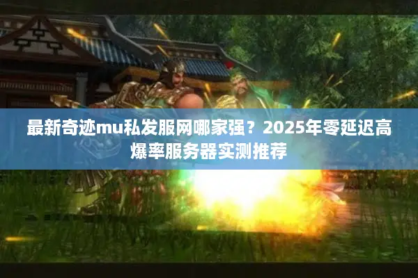 最新奇迹mu私发服网哪家强？2025年零延迟高爆率服务器实测推荐