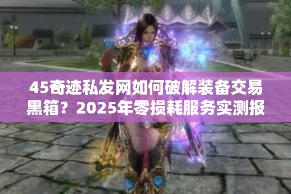 45奇迹私发网如何破解装备交易黑箱？2025年零损耗服务实测报告