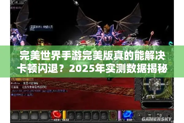 完美世界手游完美版真的能解决卡顿闪退？2025年实测数据揭秘