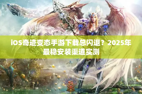 iOS奇迹变态手游下载总闪退？2025年最稳安装渠道实测
