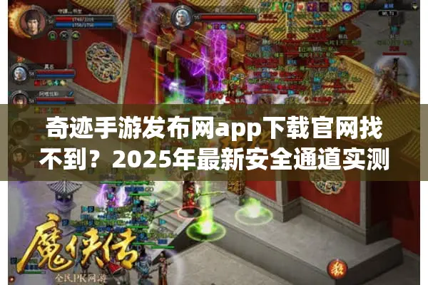 奇迹手游发布网app下载官网找不到？2025年最新安全通道实测指南